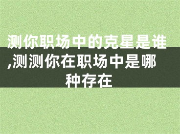 测你职场中的克星是谁,测测你在职场中是哪种存在