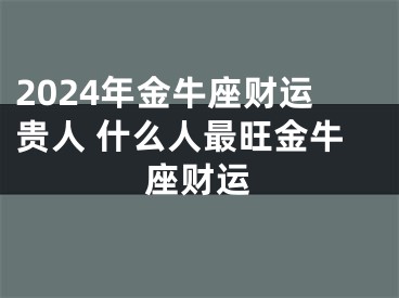 2024年金牛座财运贵人 什么人最旺金牛座财运