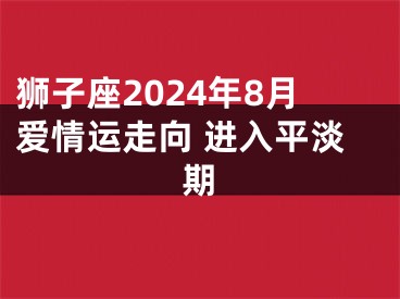 狮子座2024年8月爱情运走向 进入平淡期