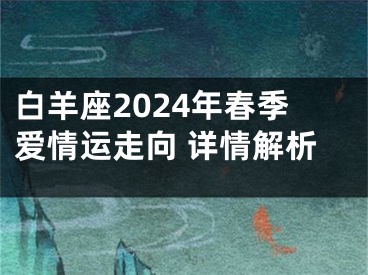白羊座2024年春季爱情运走向 详情解析