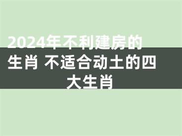 2024年不利建房的生肖 不适合动土的四大生肖