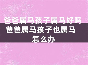 爸爸属马孩子属马好吗 爸爸属马孩子也属马怎么办
