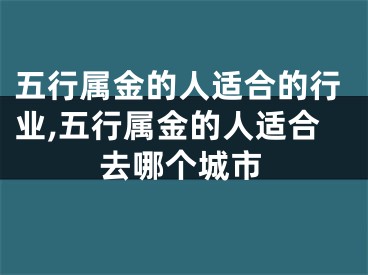 五行属金的人适合的行业,五行属金的人适合去哪个城市