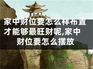 家中财位要怎么样布置才能够最旺财呢,家中财位要怎么摆放