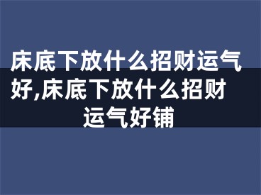 床底下放什么招财运气好,床底下放什么招财运气好铺