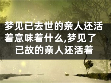 梦见已去世的亲人还活着意味着什么,梦见了已故的亲人还活着