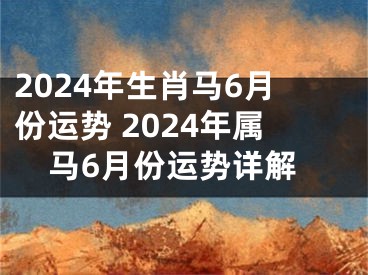 2024年生肖马6月份运势 2024年属马6月份运势详解
