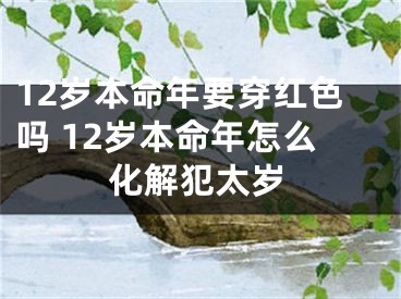 12岁本命年要穿红色吗 12岁本命年怎么化解犯太岁