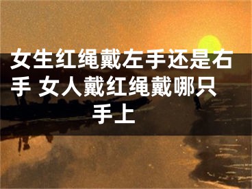 女生红绳戴左手还是右手 女人戴红绳戴哪只手上 