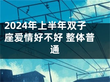 2024年上半年双子座爱情好不好 整体普通