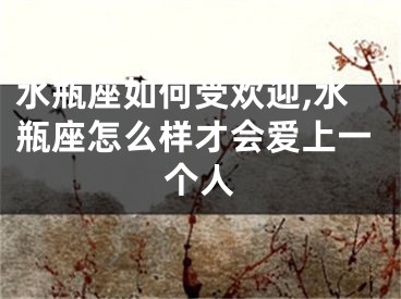 水瓶座如何受欢迎,水瓶座怎么样才会爱上一个人
