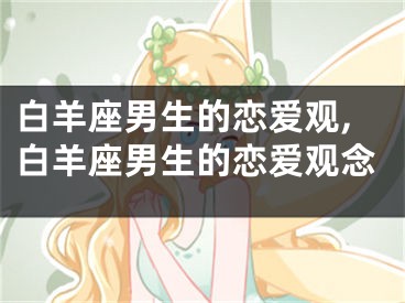 白羊座男生的恋爱观,白羊座男生的恋爱观念