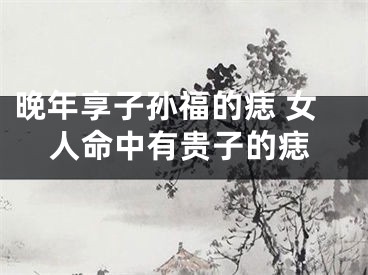 晚年享子孙福的痣 女人命中有贵子的痣
