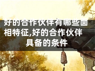 好的合作伙伴有哪些面相特征,好的合作伙伴具备的条件