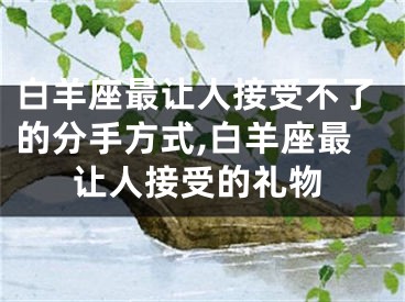 白羊座最让人接受不了的分手方式,白羊座最让人接受的礼物