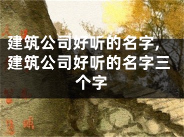 建筑公司好听的名字,建筑公司好听的名字三个字
