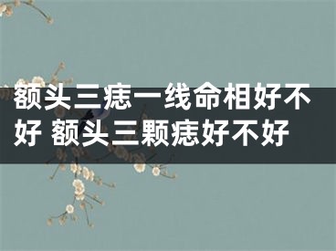 额头三痣一线命相好不好 额头三颗痣好不好