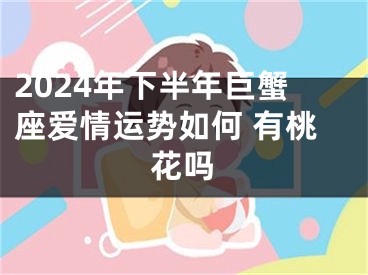2024年下半年巨蟹座爱情运势如何 有桃花吗
