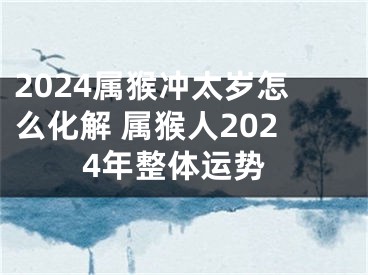 2024属猴冲太岁怎么化解 属猴人2024年整体运势