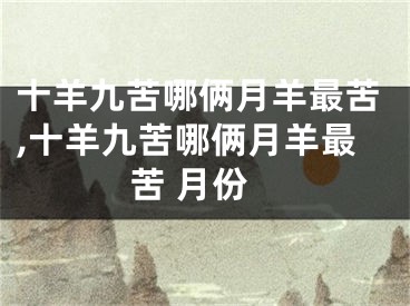 十羊九苦哪俩月羊最苦,十羊九苦哪俩月羊最苦 月份