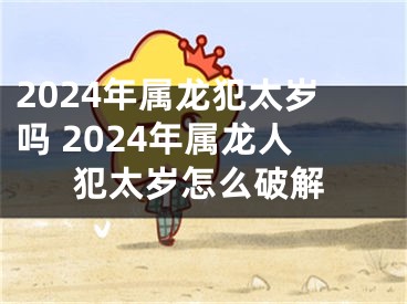 2024年属龙犯太岁吗 2024年属龙人犯太岁怎么破解