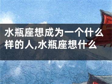 水瓶座想成为一个什么样的人,水瓶座想什么
