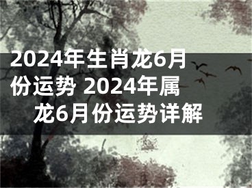 2024年生肖龙6月份运势 2024年属龙6月份运势详解