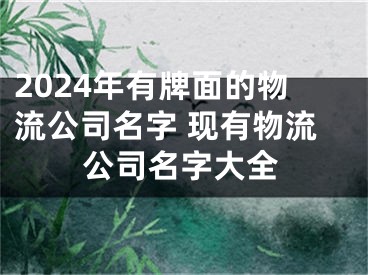 2024年有牌面的物流公司名字 现有物流公司名字大全