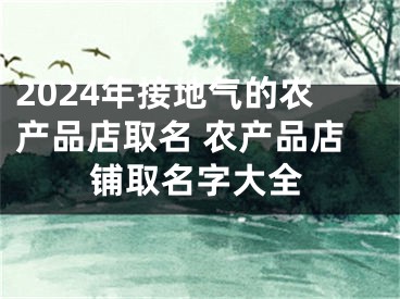 2024年接地气的农产品店取名 农产品店铺取名字大全