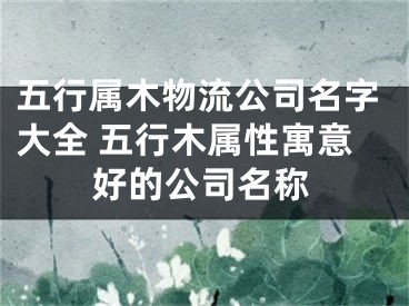 五行属木物流公司名字大全 五行木属性寓意好的公司名称