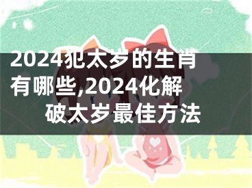 2024犯太岁的生肖有哪些,2024化解破太岁最佳方法