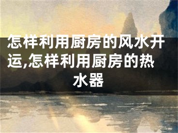 怎样利用厨房的风水开运,怎样利用厨房的热水器