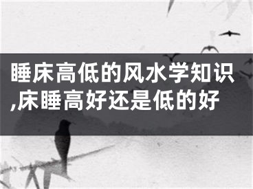 睡床高低的风水学知识,床睡高好还是低的好
