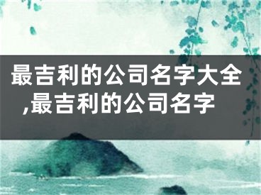 最吉利的公司名字大全,最吉利的公司名字
