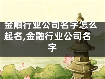 金融行业公司名字怎么起名,金融行业公司名字