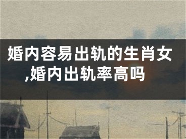 婚内容易出轨的生肖女,婚内出轨率高吗