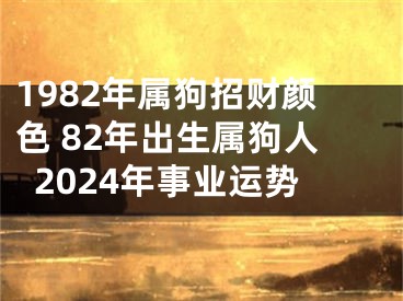 1982年属狗招财颜色 82年出生属狗人2024年事业运势