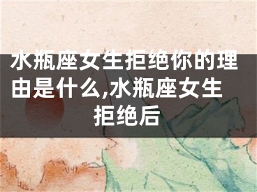 水瓶座女生拒绝你的理由是什么,水瓶座女生拒绝后