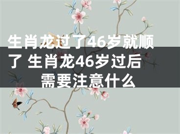 生肖龙过了46岁就顺了 生肖龙46岁过后需要注意什么