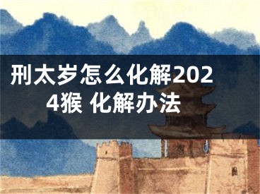 刑太岁怎么化解2024猴 化解办法