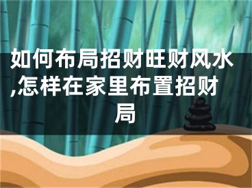 如何布局招财旺财风水,怎样在家里布置招财局
