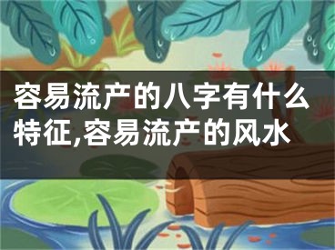 容易流产的八字有什么特征,容易流产的风水
