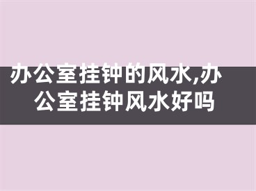 办公室挂钟的风水,办公室挂钟风水好吗