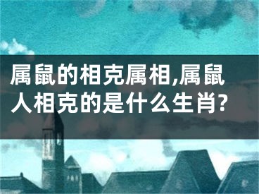 属鼠的相克属相,属鼠人相克的是什么生肖?