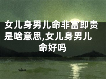 女儿身男儿命非富即贵是啥意思,女儿身男儿命好吗
