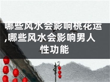 哪些风水会影响桃花运,哪些风水会影响男人性功能