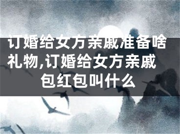订婚给女方亲戚准备啥礼物,订婚给女方亲戚包红包叫什么