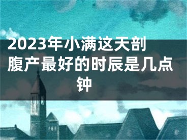 2023年小满这天剖腹产最好的时辰是几点钟 