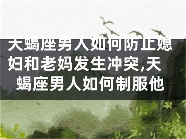 天蝎座男人如何防止媳妇和老妈发生冲突,天蝎座男人如何制服他