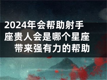 2024年会帮助射手座贵人会是哪个星座 带来强有力的帮助